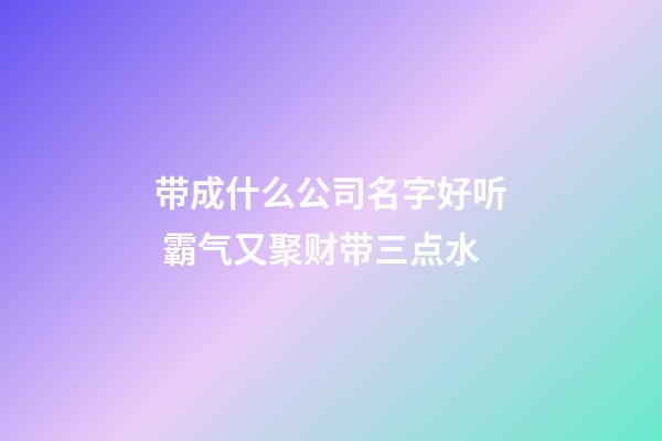 带成什么公司名字好听 霸气又聚财带三点水-第1张-公司起名-玄机派